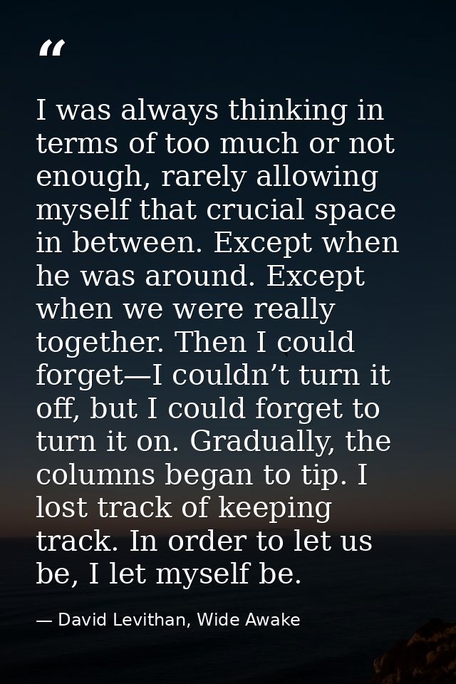 I was always thinking in terms of too much or not enough, rarely allowing myself that crucial space in between. Except w — David Levithan, Wide Awake
