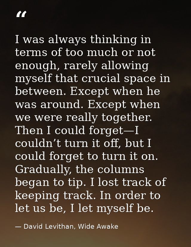 I was always thinking in terms of too much or not enough, rarely allowing myself that crucial space in between. Except w — David Levithan, Wide Awake