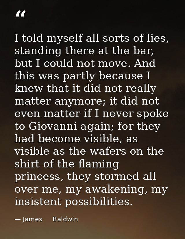 I told myself all sorts of lies, standing there at the bar, but I could not move. And this was partly because I knew tha — James     Baldwin