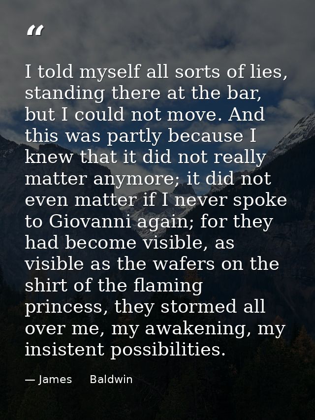 I told myself all sorts of lies, standing there at the bar, but I could not move. And this was partly because I knew tha — James     Baldwin