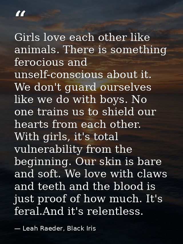 Girls love each other like animals. There is something ferocious and unself-conscious about it. We don't guard ourselves — Leah Raeder, Black Iris