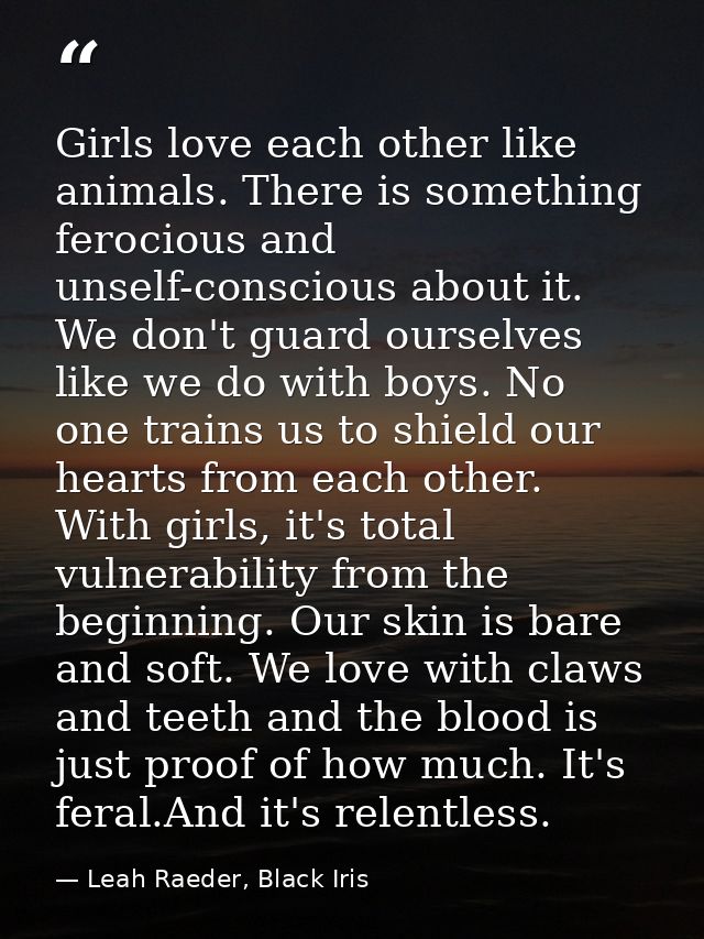Girls love each other like animals. There is something ferocious and unself-conscious about it. We don't guard ourselves — Leah Raeder, Black Iris