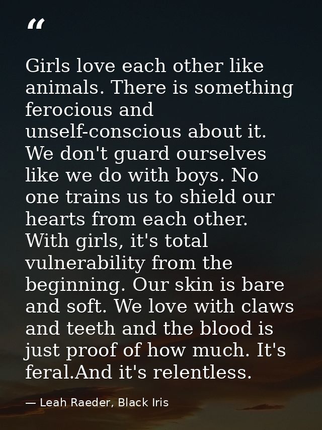 Girls love each other like animals. There is something ferocious and unself-conscious about it. We don't guard ourselves — Leah Raeder, Black Iris