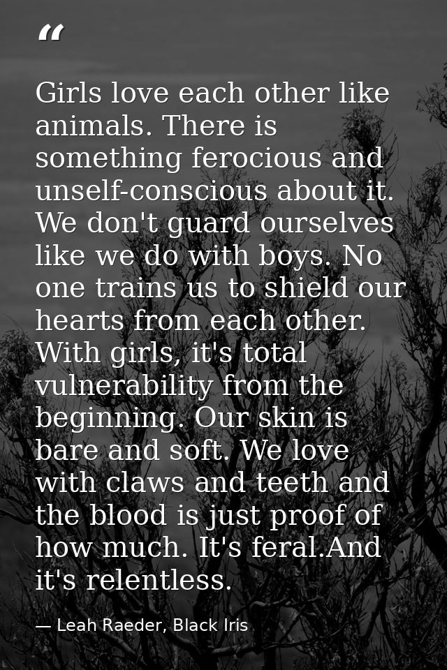 Girls love each other like animals. There is something ferocious and unself-conscious about it. We don't guard ourselves — Leah Raeder, Black Iris