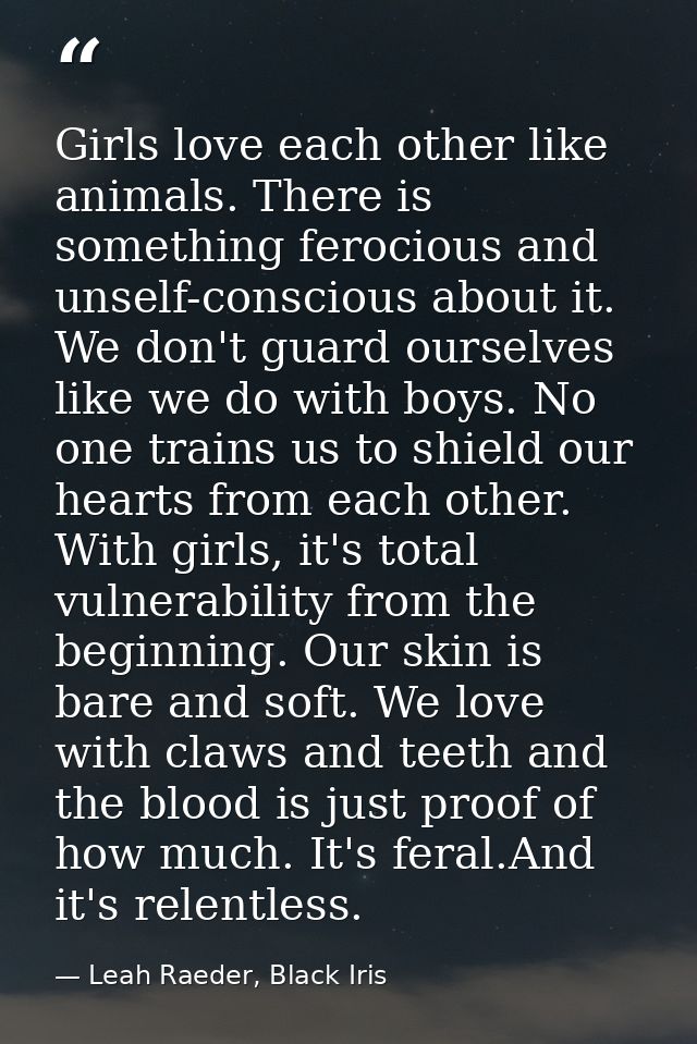 Girls love each other like animals. There is something ferocious and unself-conscious about it. We don't guard ourselves — Leah Raeder, Black Iris