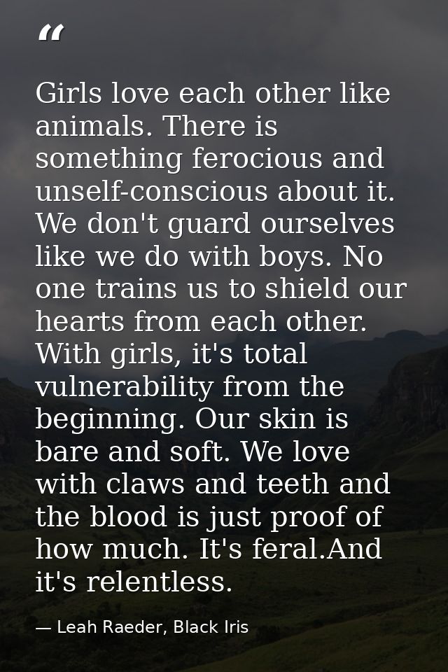 Girls love each other like animals. There is something ferocious and unself-conscious about it. We don't guard ourselves — Leah Raeder, Black Iris