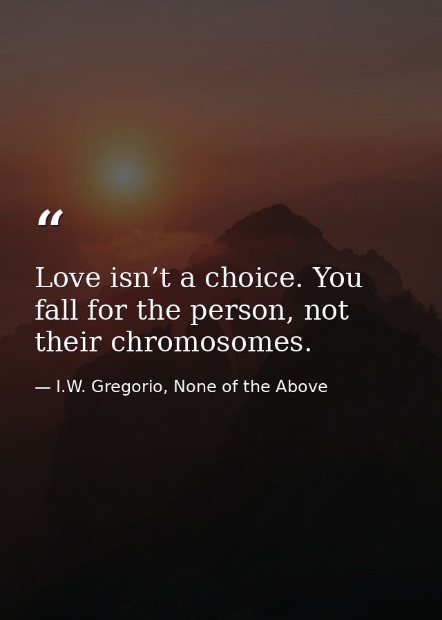 Love isn’t a choice. You fall for the person, not their chromosomes. — I.W. Gregorio, None of the Above