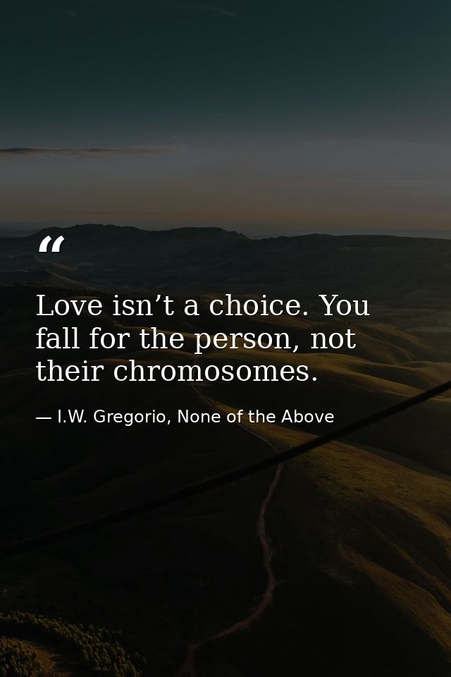 Love isn’t a choice. You fall for the person, not their chromosomes. — I.W. Gregorio, None of the Above