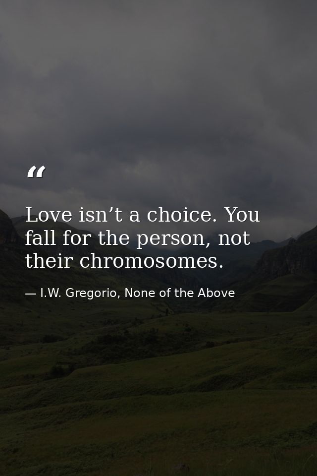 Love isn’t a choice. You fall for the person, not their chromosomes. — I.W. Gregorio, None of the Above