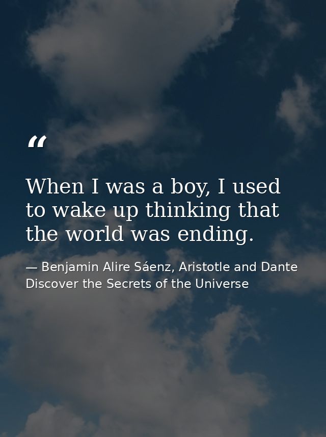 When I was a boy, I used to wake up thinking that the world was ending. — Benjamin Alire Sáenz, Aristotle and Dante Discover the Secrets of the Universe