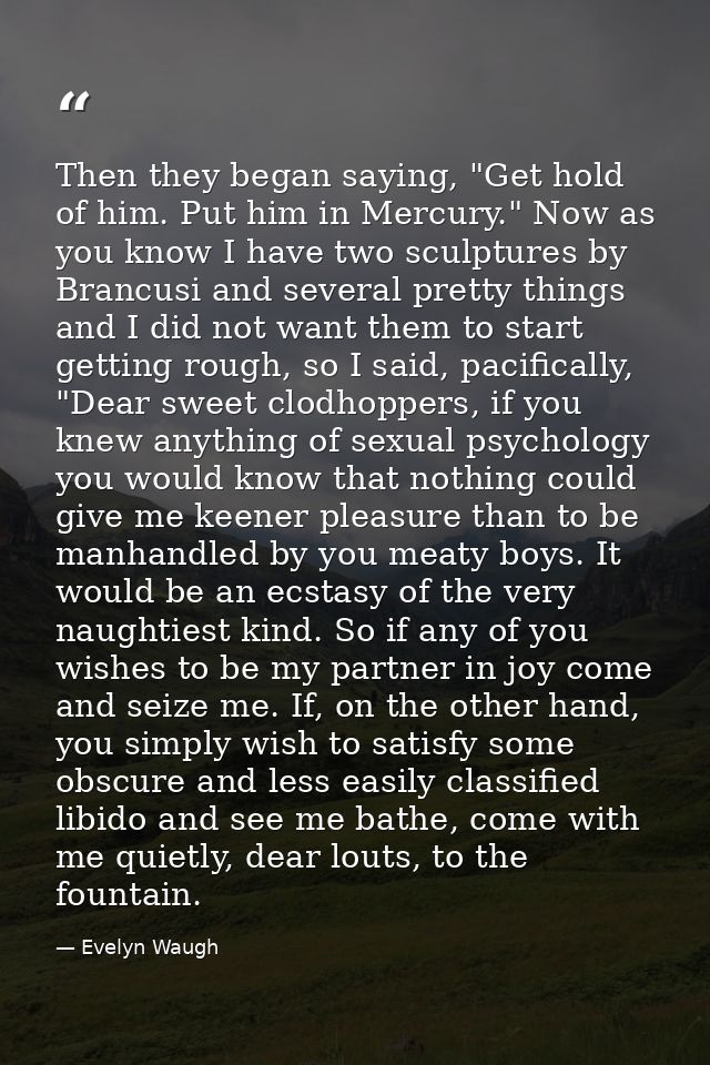 Then they began saying, "Get hold of him. Put him in Mercury." Now as you know I have two sculptures by Brancusi and sev — Evelyn Waugh