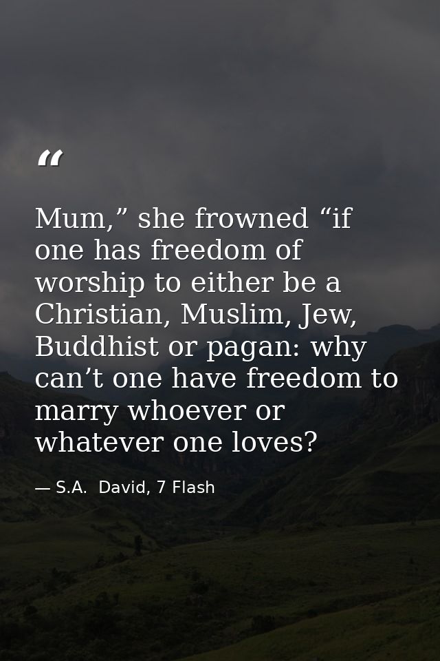 Mum,” she frowned “if one has freedom of worship to either be a Christian, Muslim, Jew, Buddhist or pagan: why can’t one — S.A.  David, 7 Flash