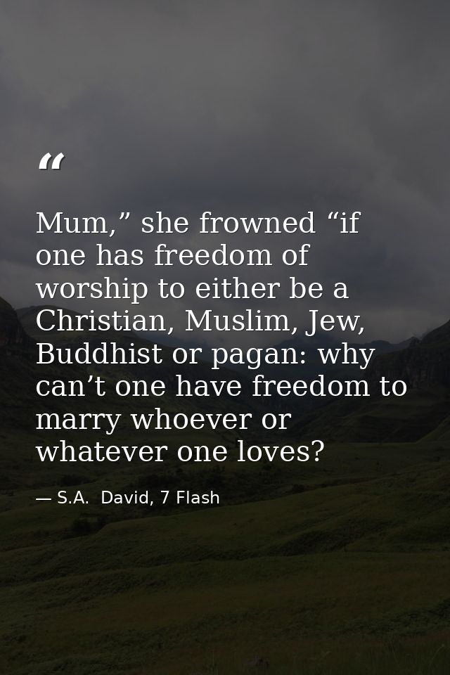 Mum,” she frowned “if one has freedom of worship to either be a Christian, Muslim, Jew, Buddhist or pagan: why can’t one — S.A.  David, 7 Flash