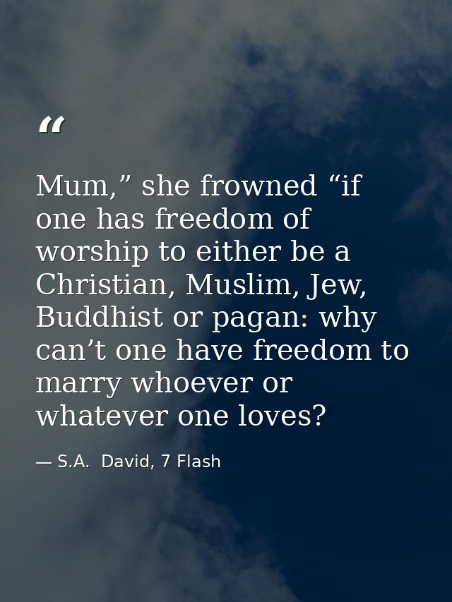Mum,” she frowned “if one has freedom of worship to either be a Christian, Muslim, Jew, Buddhist or pagan: why can’t one — S.A.  David, 7 Flash