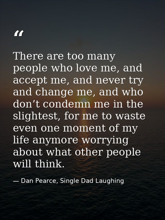 There are too many people who love me, and accept me, and never try and change me, and who don’t condemn me in the sligh — Dan Pearce, Single Dad Laughing