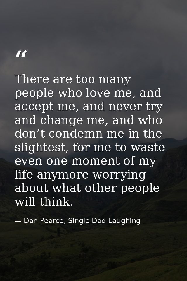 There are too many people who love me, and accept me, and never try and change me, and who don’t condemn me in the sligh — Dan Pearce, Single Dad Laughing
