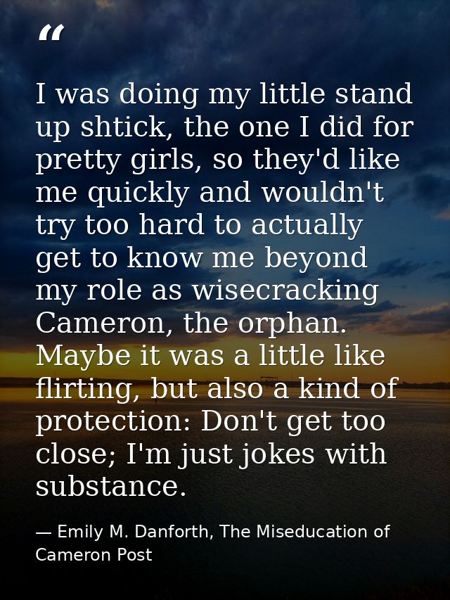 I was doing my little stand up shtick, the one I did for pretty girls, so they'd like me quickly and wouldn't try too ha — Emily M. Danforth, The Miseducation of Cameron Post