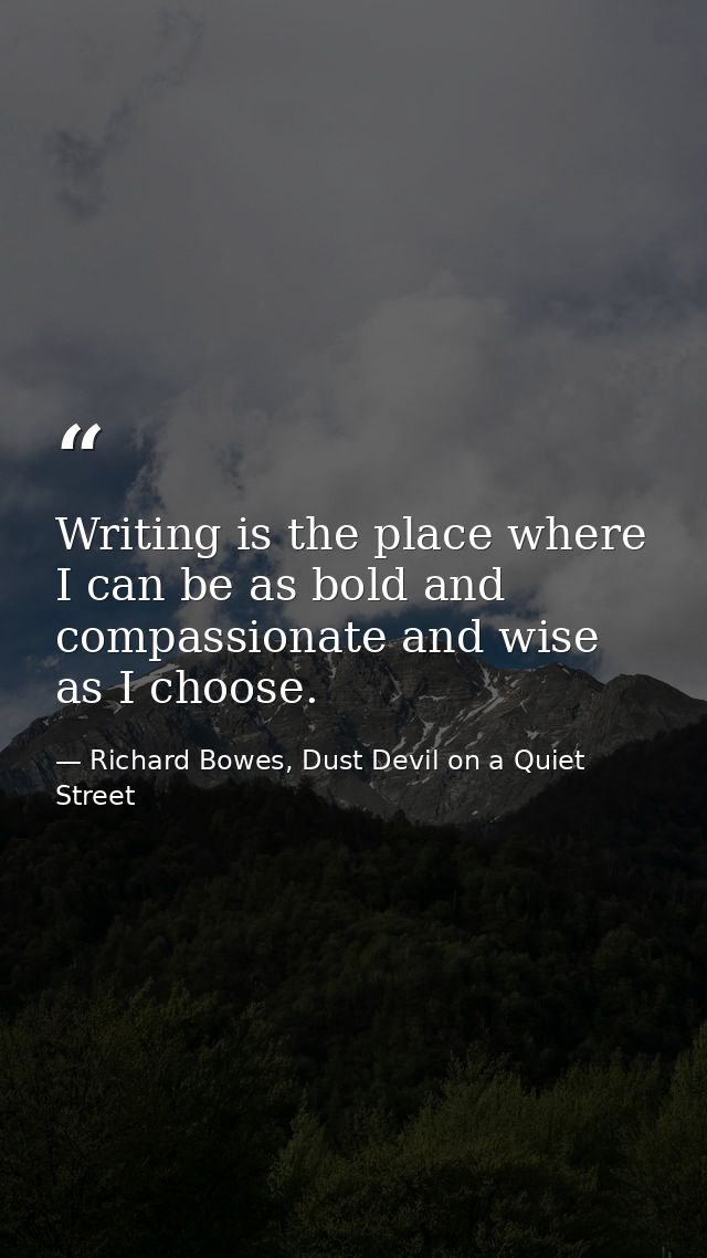 Writing is the place where I can be as bold and compassionate and wise as I choose. — Richard Bowes, Dust Devil on a Quiet Street