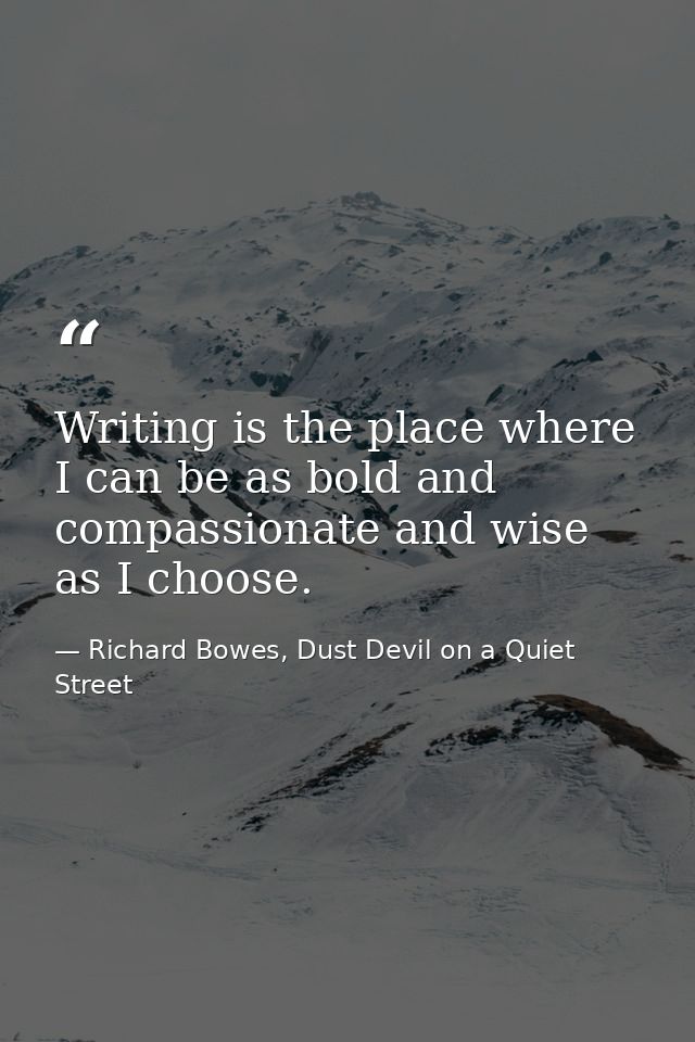 Writing is the place where I can be as bold and compassionate and wise as I choose. — Richard Bowes, Dust Devil on a Quiet Street