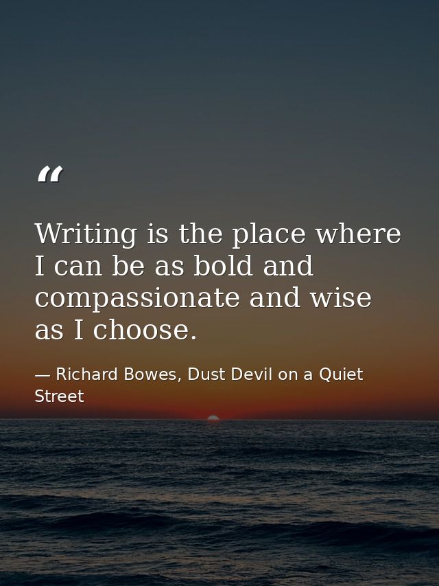 Writing is the place where I can be as bold and compassionate and wise as I choose. — Richard Bowes, Dust Devil on a Quiet Street