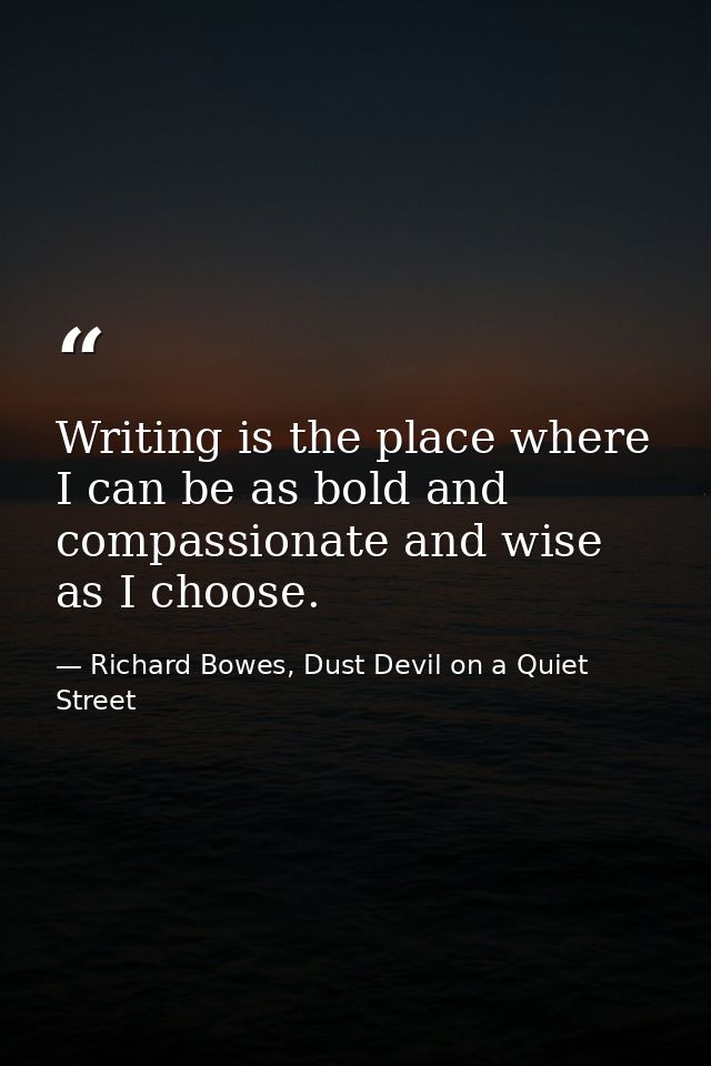 Writing is the place where I can be as bold and compassionate and wise as I choose. — Richard Bowes, Dust Devil on a Quiet Street
