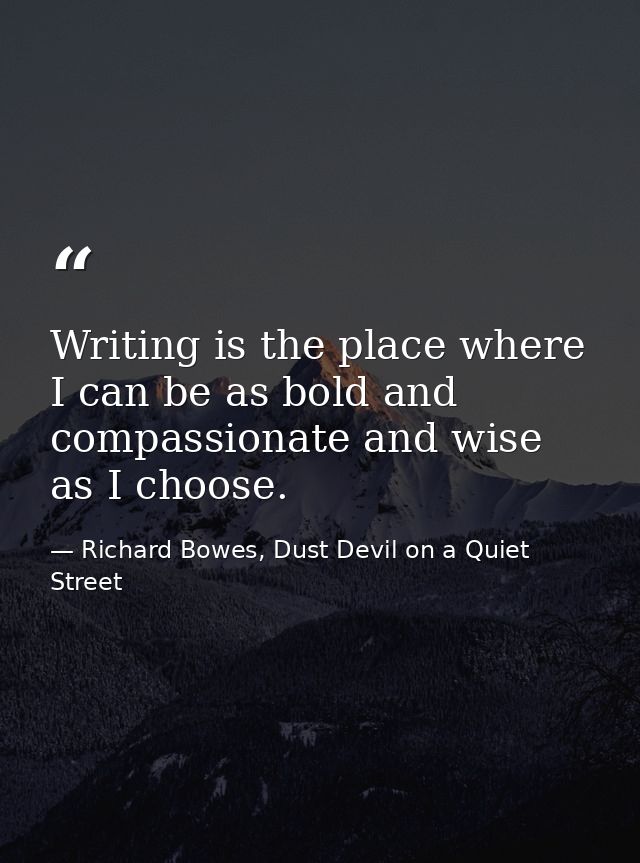 Writing is the place where I can be as bold and compassionate and wise as I choose. — Richard Bowes, Dust Devil on a Quiet Street