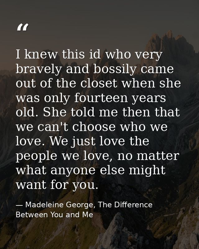 I knew this id who very bravely and bossily came out of the closet when she was only fourteen years old. She told me the — Madeleine George, The Difference Between You and Me