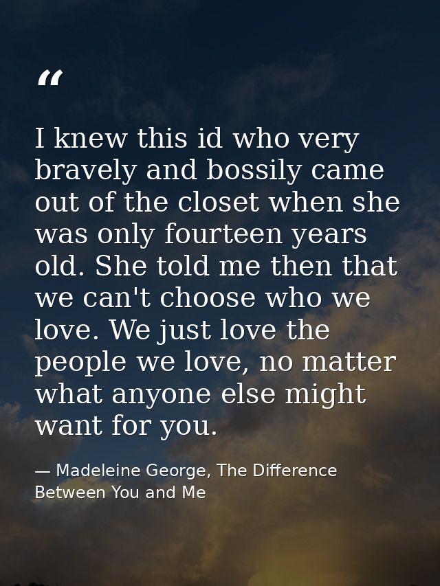 I knew this id who very bravely and bossily came out of the closet when she was only fourteen years old. She told me the — Madeleine George, The Difference Between You and Me