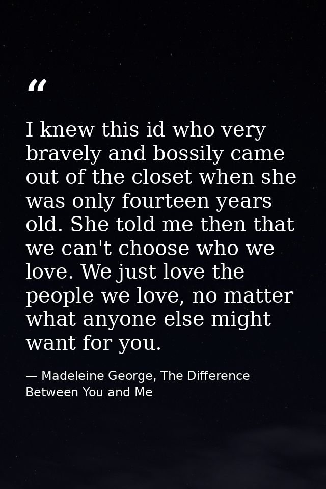 I knew this id who very bravely and bossily came out of the closet when she was only fourteen years old. She told me the — Madeleine George, The Difference Between You and Me