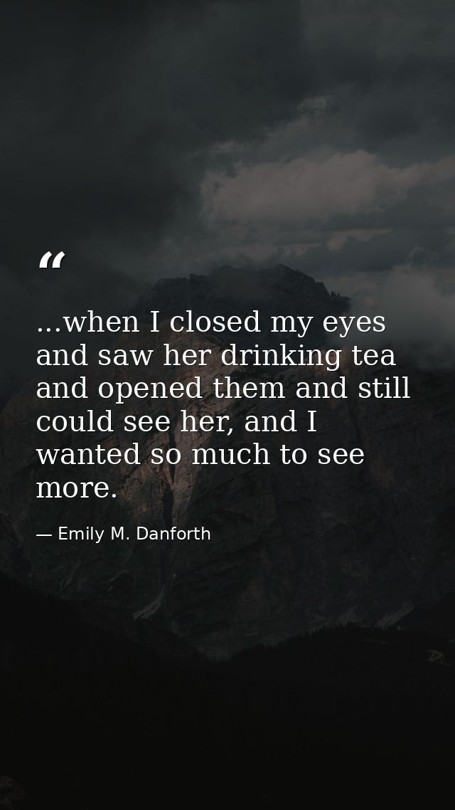 ...when I closed my eyes and saw her drinking tea and opened them and still could see her, and I wanted so much to see m — Emily M. Danforth