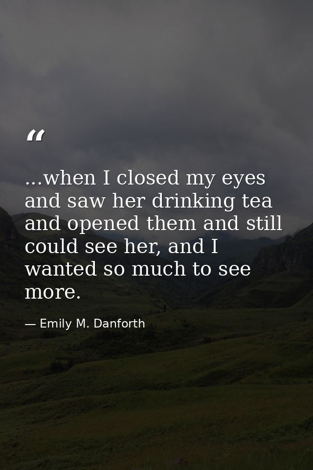...when I closed my eyes and saw her drinking tea and opened them and still could see her, and I wanted so much to see m — Emily M. Danforth