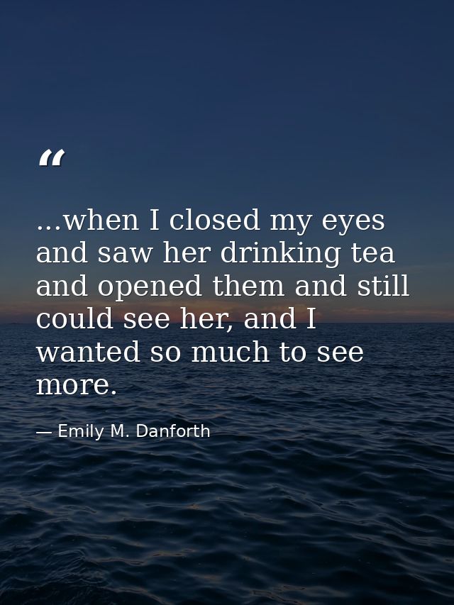 ...when I closed my eyes and saw her drinking tea and opened them and still could see her, and I wanted so much to see m — Emily M. Danforth