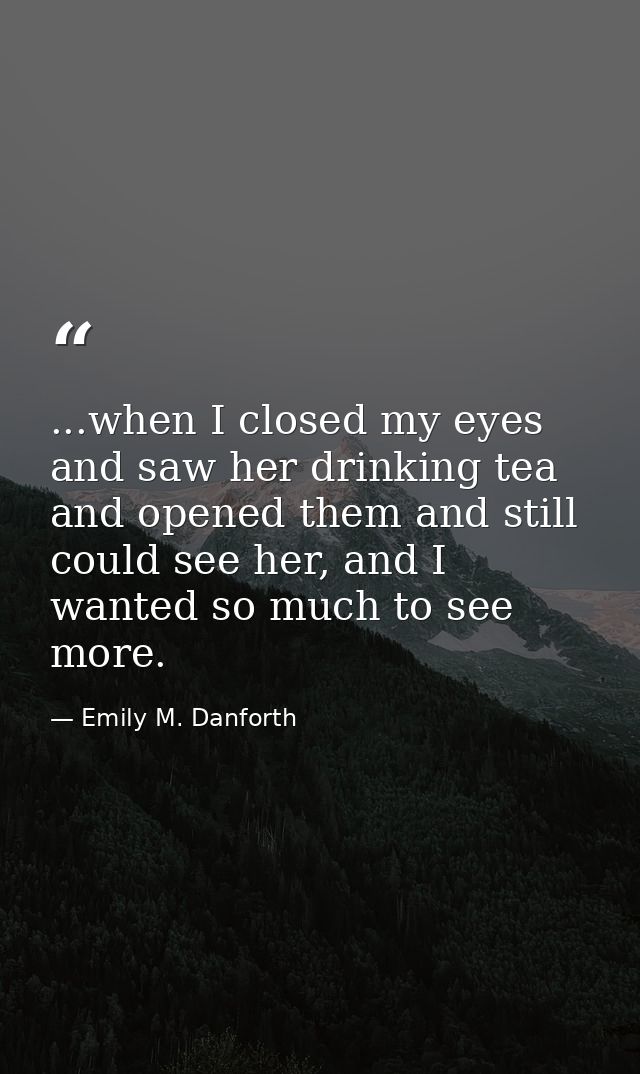 ...when I closed my eyes and saw her drinking tea and opened them and still could see her, and I wanted so much to see m — Emily M. Danforth