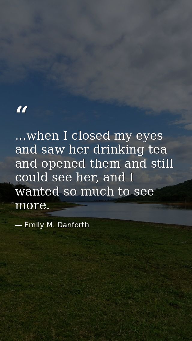 ...when I closed my eyes and saw her drinking tea and opened them and still could see her, and I wanted so much to see m — Emily M. Danforth