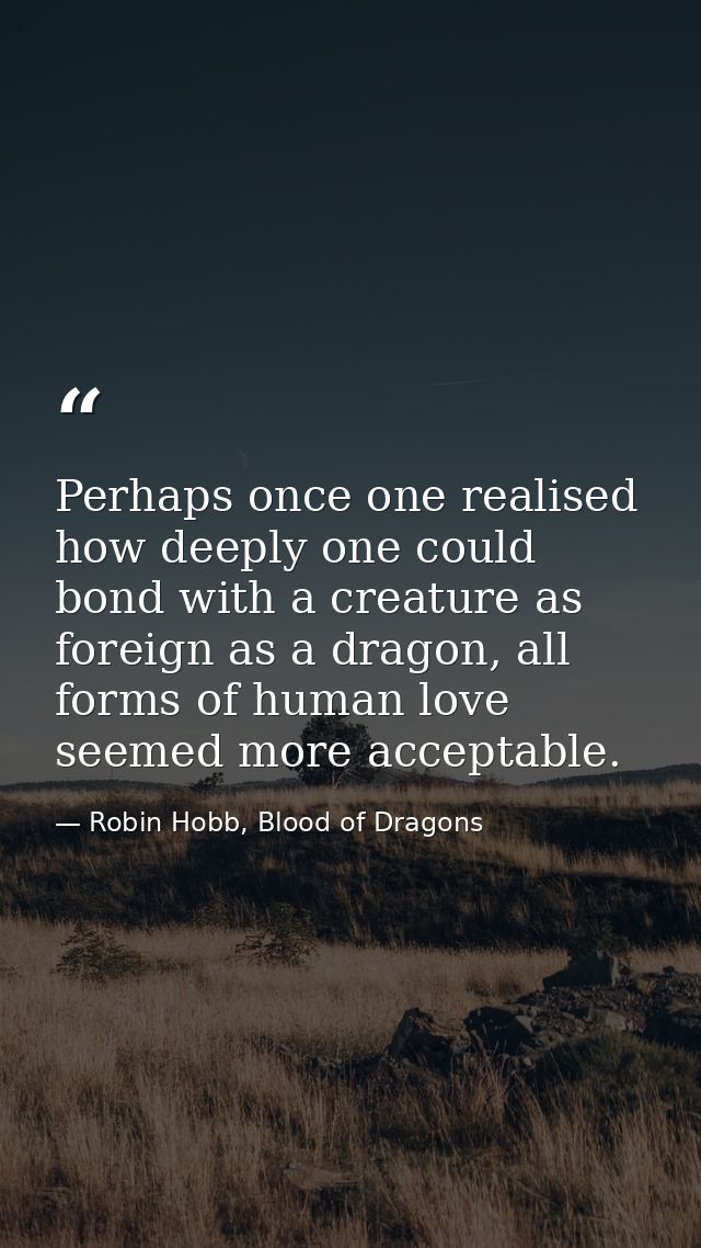 Perhaps once one realised how deeply one could bond with a creature as foreign as a dragon, all forms of human love seem — Robin Hobb, Blood of Dragons