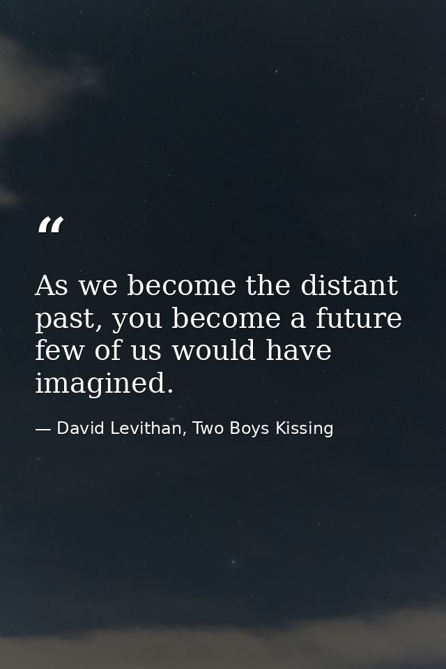 As we become the distant past, you become a future few of us would have imagined. — David Levithan, Two Boys Kissing
