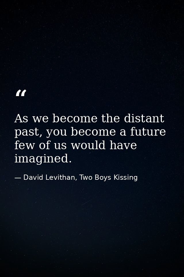 As we become the distant past, you become a future few of us would have imagined. — David Levithan, Two Boys Kissing