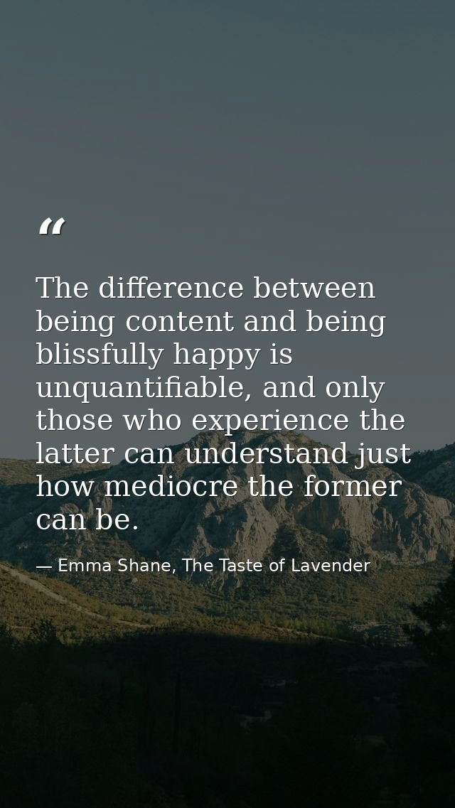 The difference between being content and being blissfully happy is unquantifiable, and only those who experience the lat — Emma Shane, The Taste of Lavender
