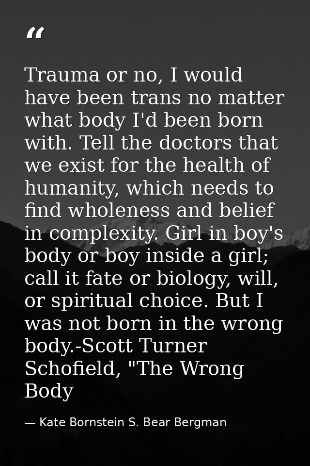 Trauma or no, I would have been trans no matter what body I'd been born with. Tell the doctors that we exist for the hea — Kate Bornstein S. Bear Bergman