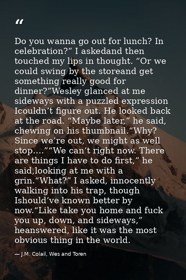 Do you wanna go out for lunch? In celebration?” I askedand then touched my lips in thought. “Or we could swing by the st — J.M. Colail, Wes and Toren