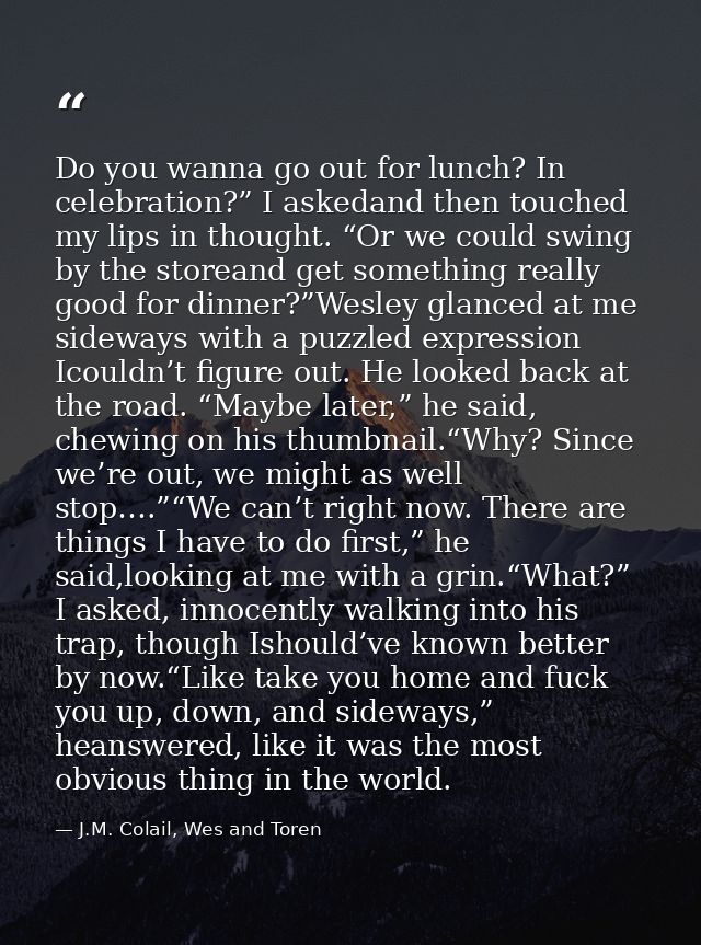 Do you wanna go out for lunch? In celebration?” I askedand then touched my lips in thought. “Or we could swing by the st — J.M. Colail, Wes and Toren
