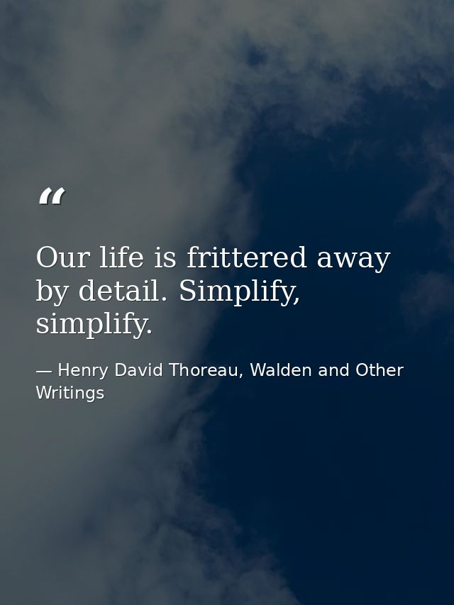 Our life is frittered away by detail. Simplify, simplify. — Henry David Thoreau, Walden and Other Writings