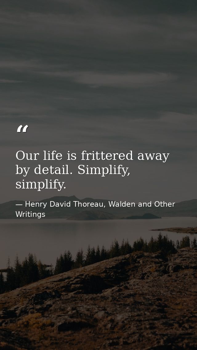 Our life is frittered away by detail. Simplify, simplify. — Henry David Thoreau, Walden and Other Writings