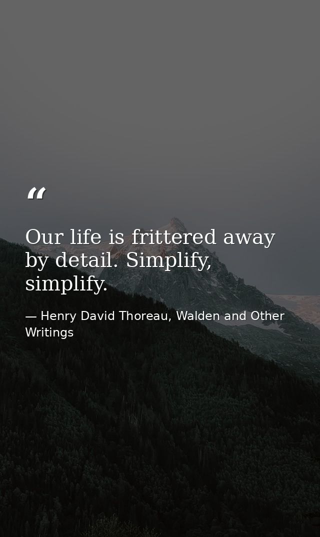 Our life is frittered away by detail. Simplify, simplify. — Henry David Thoreau, Walden and Other Writings