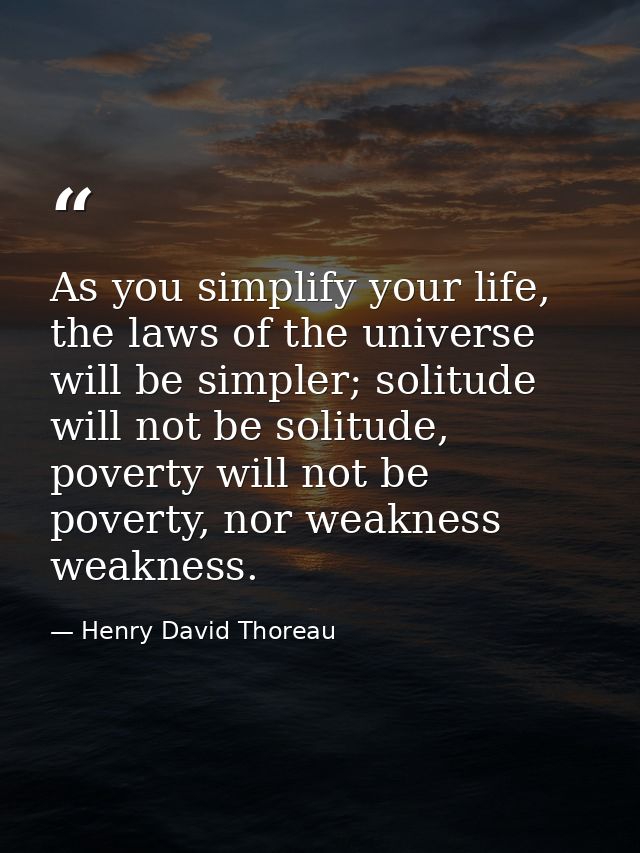 As you simplify your life, the laws of the universe will be simpler; solitude will not be solitude, poverty will not be  — Henry David Thoreau
