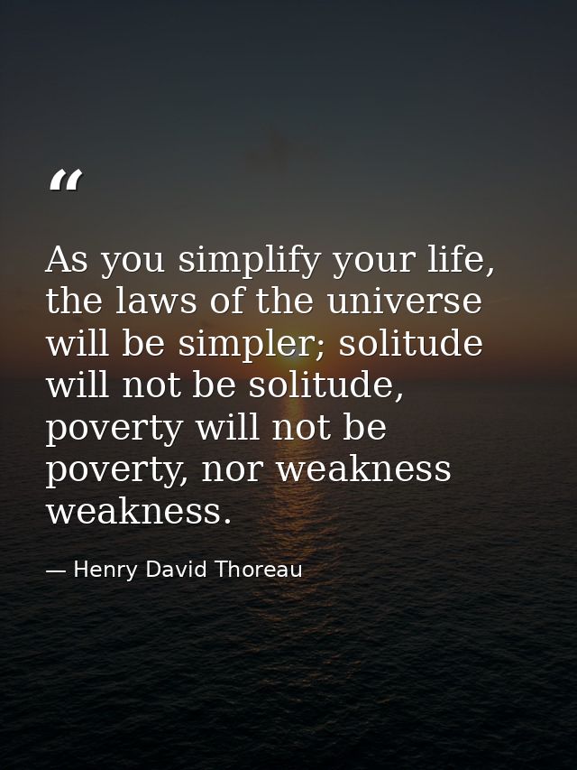 As you simplify your life, the laws of the universe will be simpler; solitude will not be solitude, poverty will not be  — Henry David Thoreau