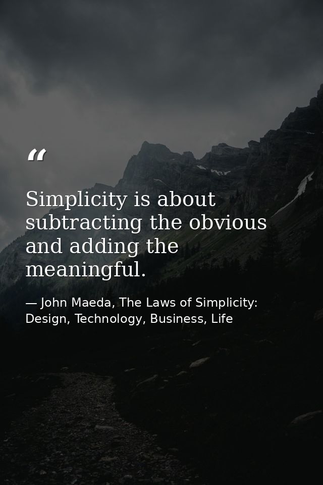 Simplicity is about subtracting the obvious and adding the meaningful. — John Maeda, The Laws of Simplicity: Design, Technology, Business, Life