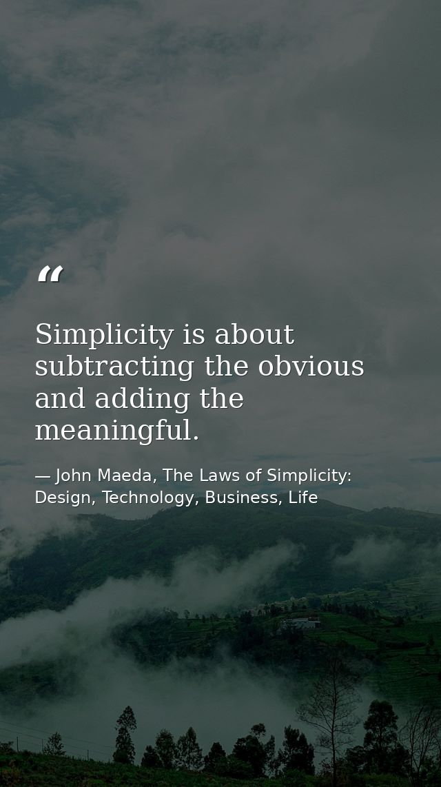 Simplicity is about subtracting the obvious and adding the meaningful. — John Maeda, The Laws of Simplicity: Design, Technology, Business, Life