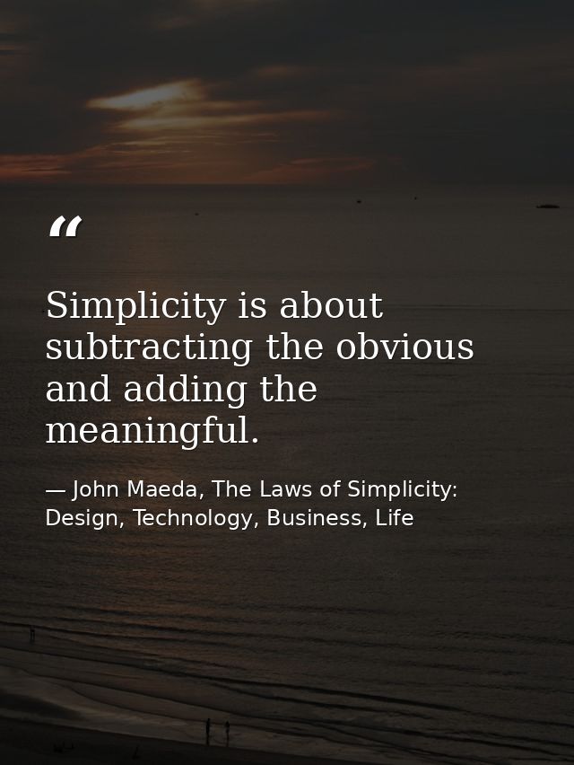 Simplicity is about subtracting the obvious and adding the meaningful. — John Maeda, The Laws of Simplicity: Design, Technology, Business, Life