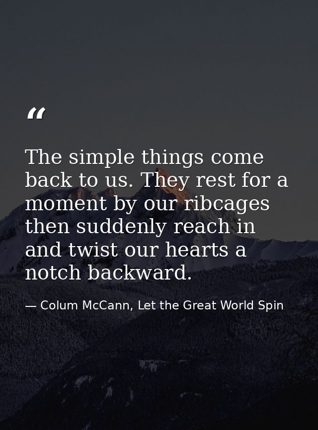 The simple things come back to us. They rest for a moment by our ribcages then suddenly reach in and twist our hearts a  — Colum McCann, Let the Great World Spin